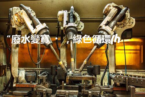 “廢水變寶，綠色循環(huán)，環(huán)保新篇章！”